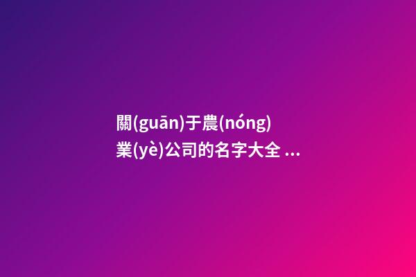關(guān)于農(nóng)業(yè)公司的名字大全 農(nóng)業(yè)公司名字合集
